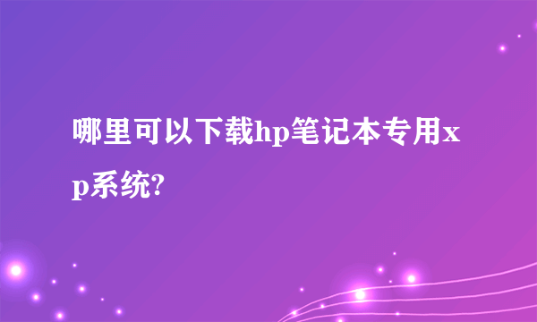 哪里可以下载hp笔记本专用xp系统?