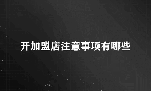 开加盟店注意事项有哪些