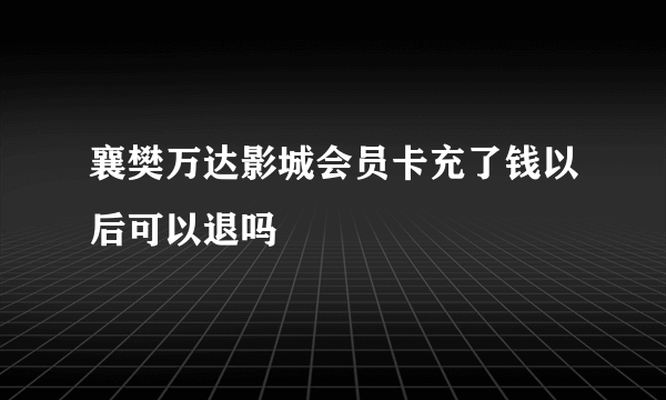 襄樊万达影城会员卡充了钱以后可以退吗