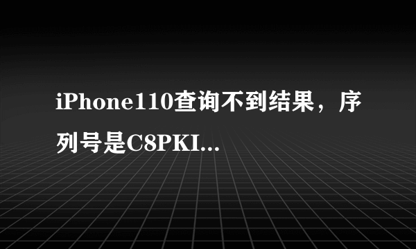 iPhone110查询不到结果，序列号是C8PKIASCDTCD,是怎么回事