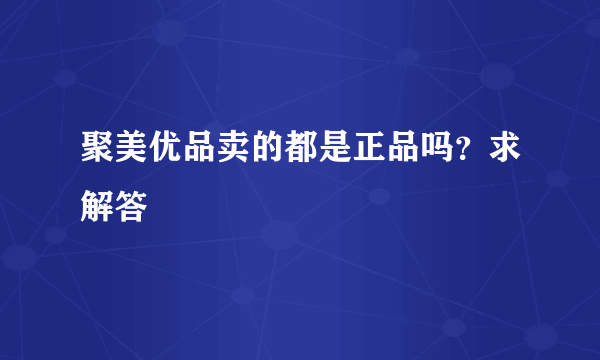 聚美优品卖的都是正品吗？求解答