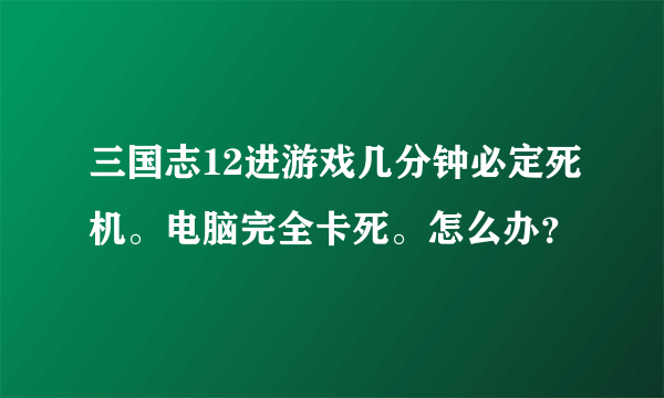 三国志12进游戏几分钟必定死机。电脑完全卡死。怎么办？