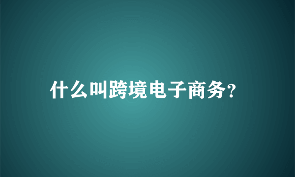 什么叫跨境电子商务？