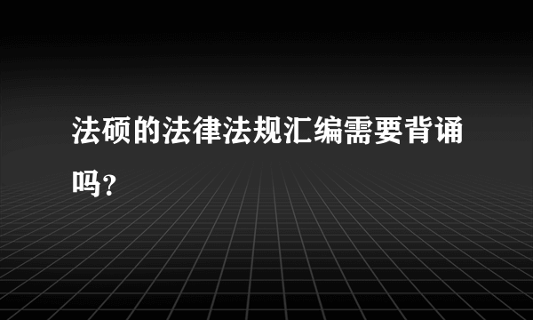 法硕的法律法规汇编需要背诵吗？