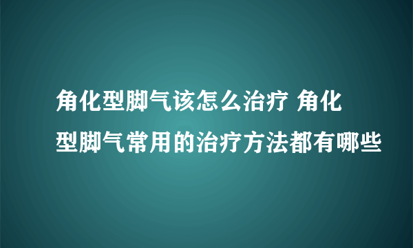 角化型脚气该怎么治疗 角化型脚气常用的治疗方法都有哪些