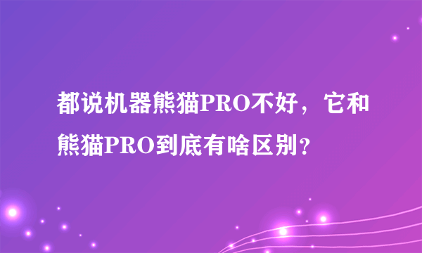 都说机器熊猫PRO不好，它和熊猫PRO到底有啥区别？