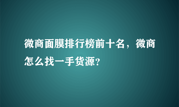 微商面膜排行榜前十名，微商怎么找一手货源？