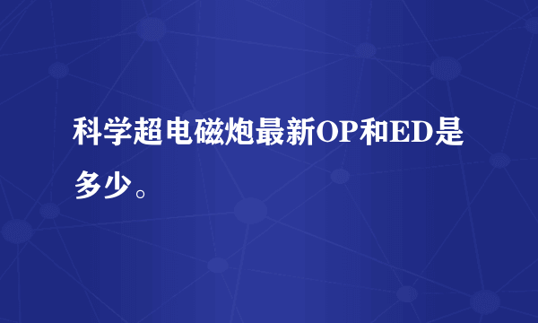 科学超电磁炮最新OP和ED是多少。