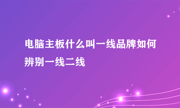 电脑主板什么叫一线品牌如何辨别一线二线