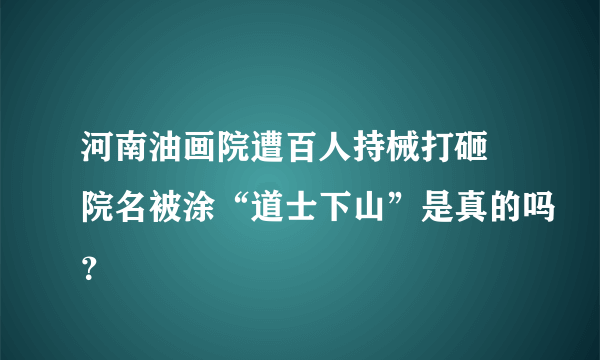 河南油画院遭百人持械打砸 院名被涂“道士下山”是真的吗？