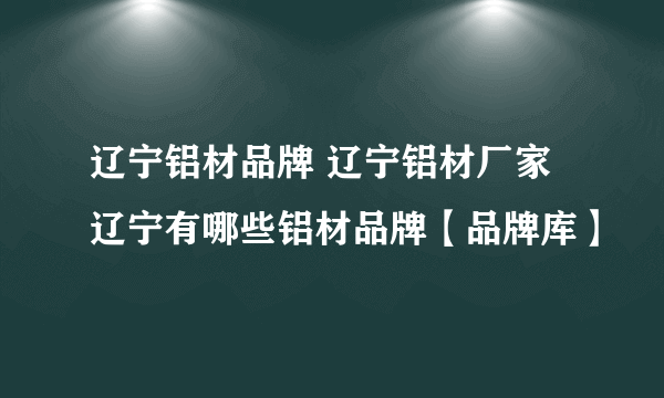 辽宁铝材品牌 辽宁铝材厂家 辽宁有哪些铝材品牌【品牌库】