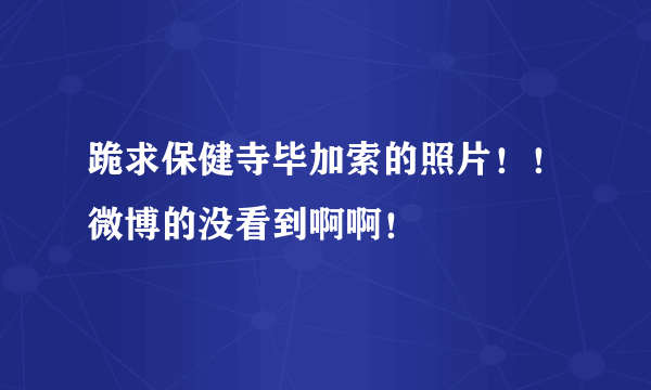 跪求保健寺毕加索的照片！！微博的没看到啊啊！