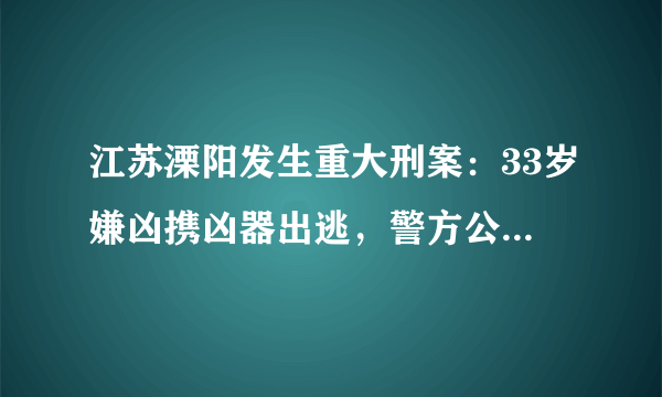 江苏溧阳发生重大刑案：33岁嫌凶携凶器出逃，警方公布嫌疑人头像