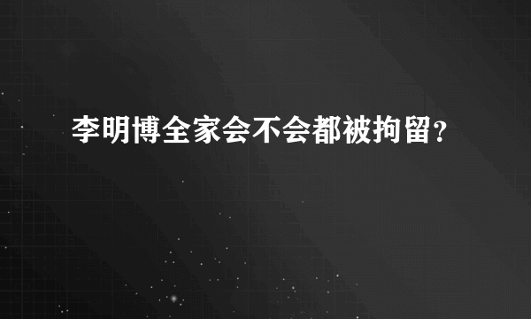 李明博全家会不会都被拘留？