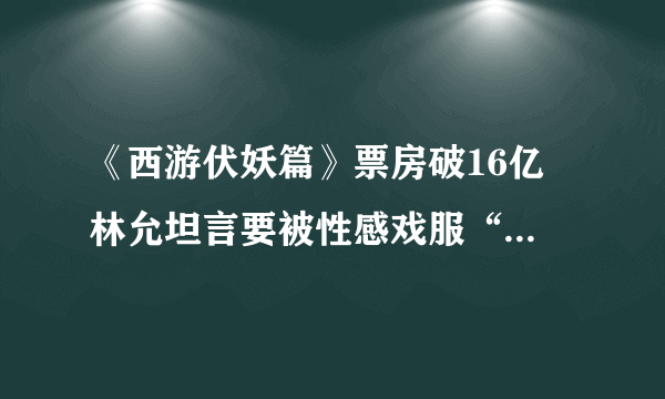 《西游伏妖篇》票房破16亿 林允坦言要被性感戏服“勒吐了”