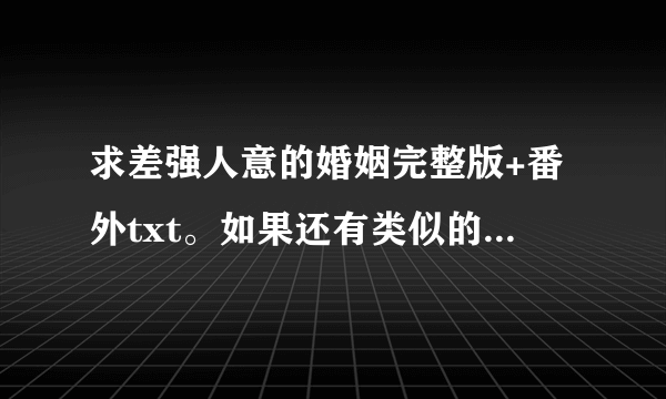 求差强人意的婚姻完整版+番外txt。如果还有类似的文文也一起发送吧谢谢啦~