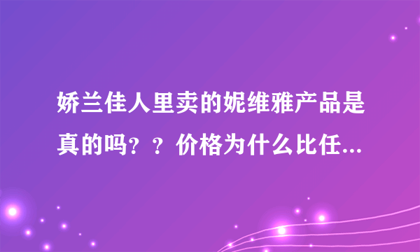 娇兰佳人里卖的妮维雅产品是真的吗？？价格为什么比任何地方都便宜，而且其他产品也经常会打折。