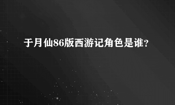 于月仙86版西游记角色是谁？