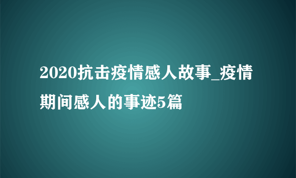 2020抗击疫情感人故事_疫情期间感人的事迹5篇