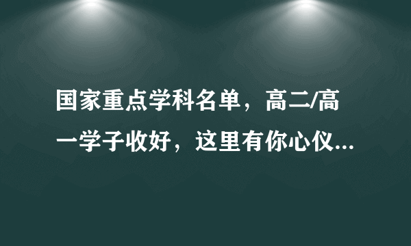 国家重点学科名单，高二/高一学子收好，这里有你心仪的大学和专业