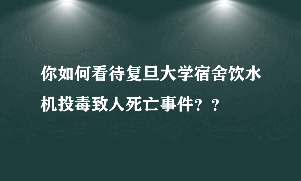 你如何看待复旦大学宿舍饮水机投毒致人死亡事件？？