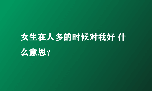 女生在人多的时候对我好 什么意思？