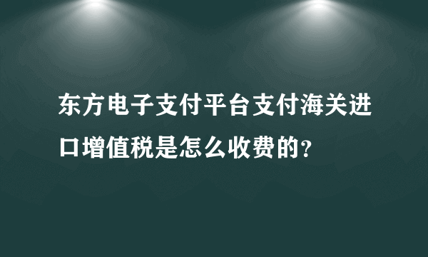 东方电子支付平台支付海关进口增值税是怎么收费的？