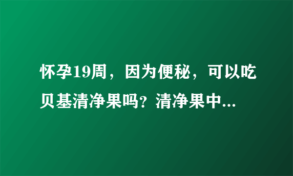 怀孕19周，因为便秘，可以吃贝基清净果吗？清净果中含有决明子