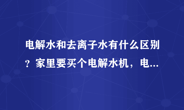 电解水和去离子水有什么区别？家里要买个电解水机，电解水喝了好吗？