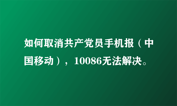 如何取消共产党员手机报（中国移动），10086无法解决。