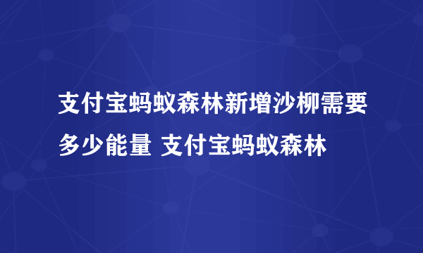 支付宝蚂蚁森林新增沙柳需要多少能量 支付宝蚂蚁森林