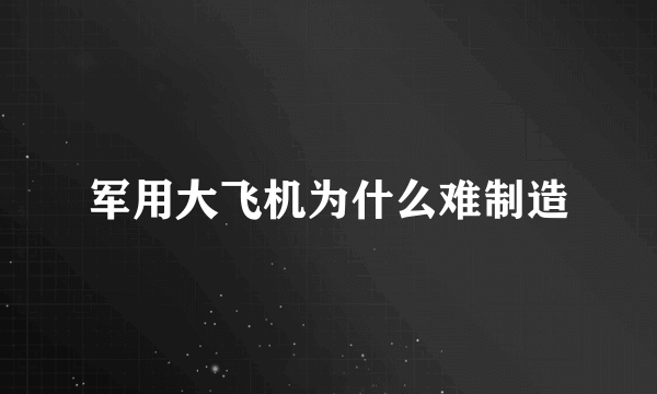 军用大飞机为什么难制造