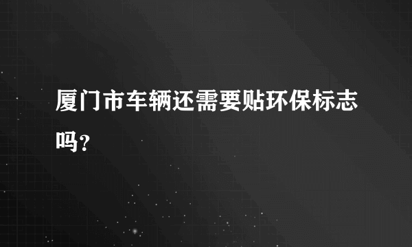 厦门市车辆还需要贴环保标志吗？