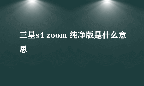 三星s4 zoom 纯净版是什么意思