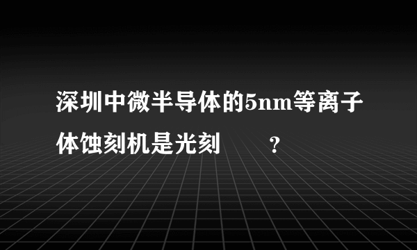 深圳中微半导体的5nm等离子体蚀刻机是光刻機嗎？