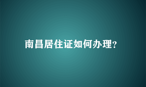 南昌居住证如何办理？