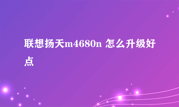 联想扬天m4680n 怎么升级好点