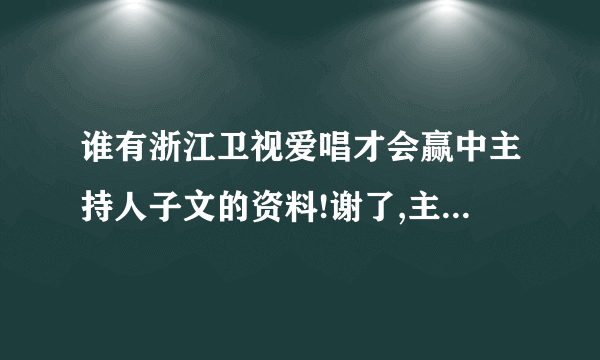 谁有浙江卫视爱唱才会赢中主持人子文的资料!谢了,主要要出生日期!当然全的更好!谢了!