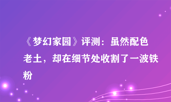 《梦幻家园》评测：虽然配色老土，却在细节处收割了一波铁粉