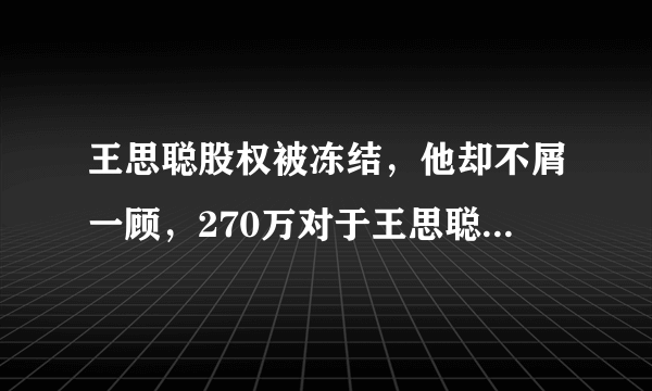 王思聪股权被冻结，他却不屑一顾，270万对于王思聪来说是个什么概念？