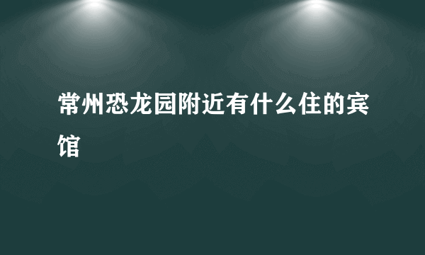 常州恐龙园附近有什么住的宾馆