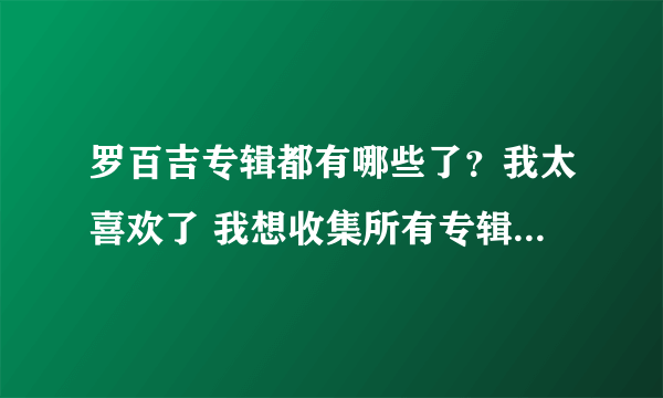 罗百吉专辑都有哪些了？我太喜欢了 我想收集所有专辑  最好是能下载到 我在这里谢谢大家了。