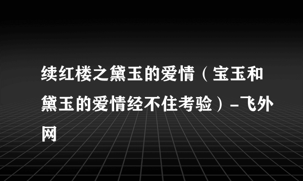 续红楼之黛玉的爱情（宝玉和黛玉的爱情经不住考验）-飞外网