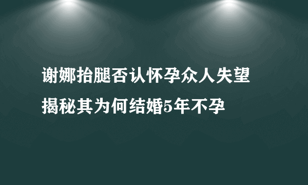 谢娜抬腿否认怀孕众人失望 揭秘其为何结婚5年不孕