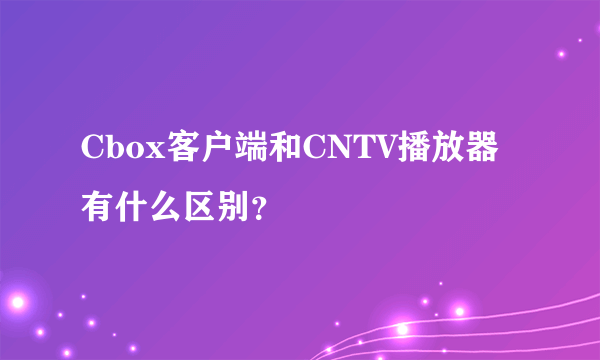 Cbox客户端和CNTV播放器有什么区别？