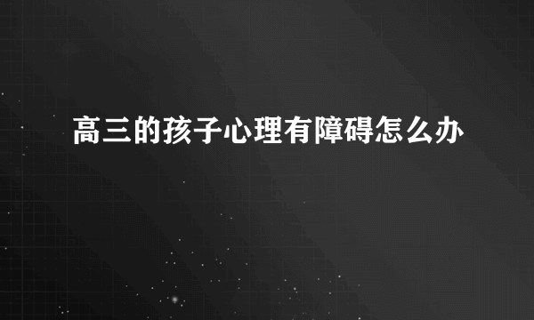 高三的孩子心理有障碍怎么办