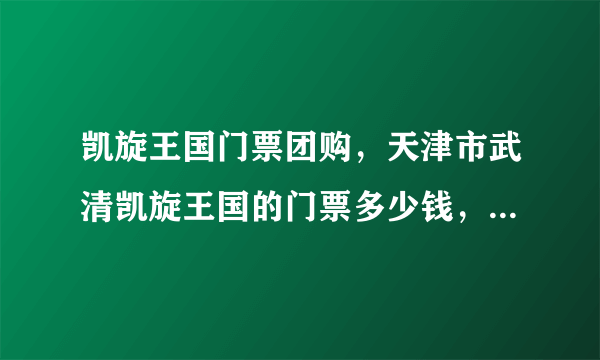 凯旋王国门票团购，天津市武清凯旋王国的门票多少钱，是通票吗