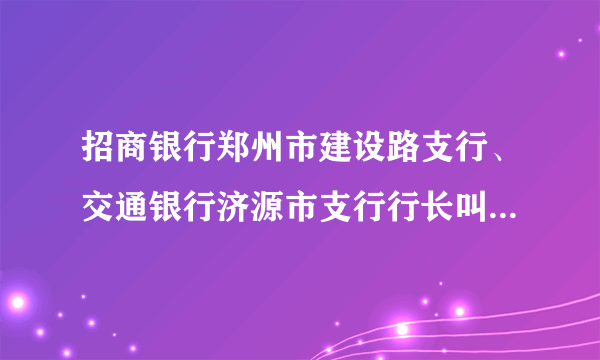 招商银行郑州市建设路支行、交通银行济源市支行行长叫什么名字