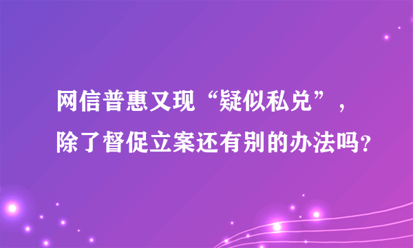 网信普惠又现“疑似私兑”，除了督促立案还有别的办法吗？