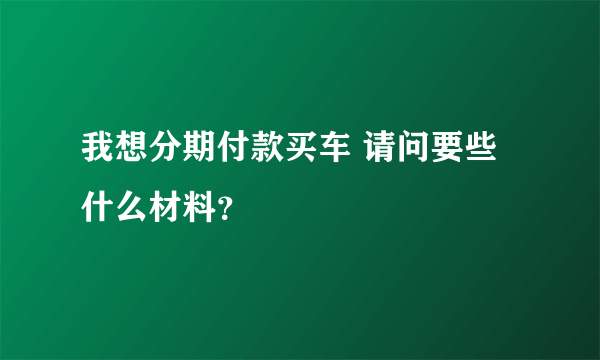 我想分期付款买车 请问要些什么材料？